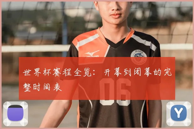 世界杯赛程全览：开幕到闭幕的完整时间表