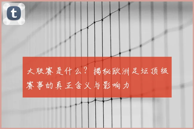 大联赛是什么？揭秘欧洲足坛顶级赛事的真正含义与影响力