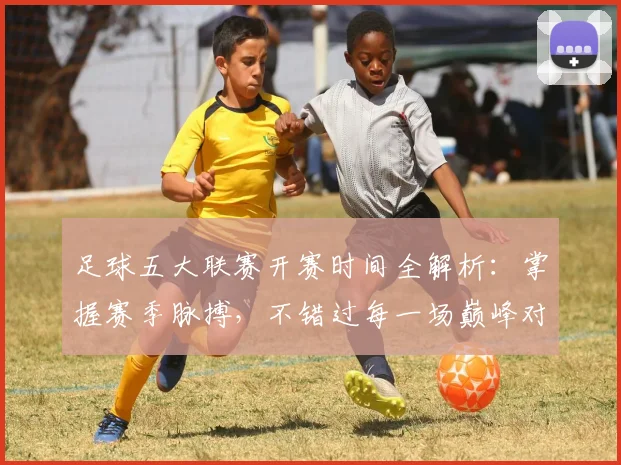 足球五大联赛开赛时间全解析：掌握赛季脉搏，不错过每一场巅峰对决