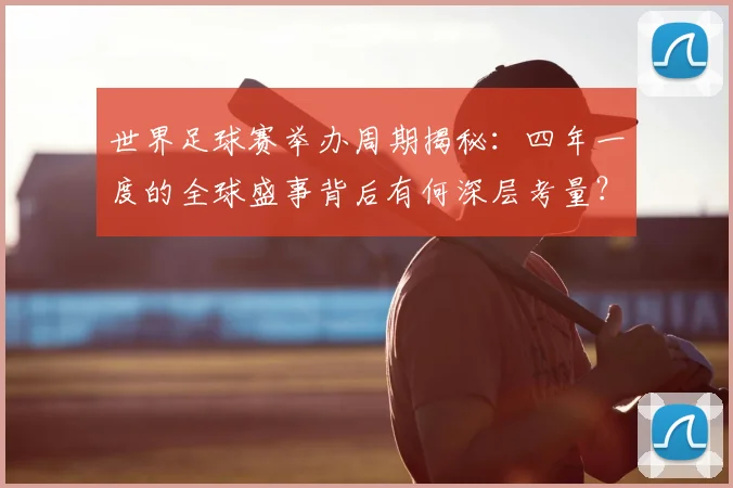 世界足球赛举办周期揭秘：四年一度的全球盛事背后有何深层考量？