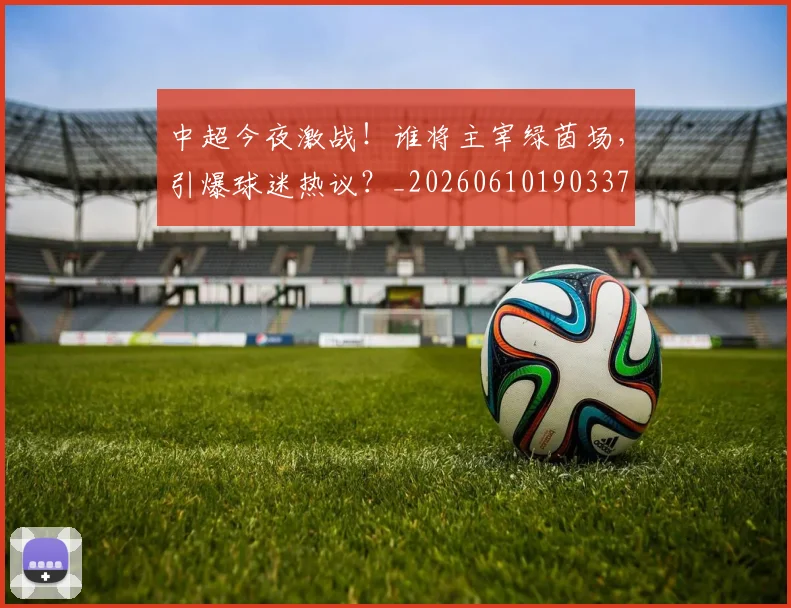 中超今夜激战！谁将主宰绿茵场，引爆球迷热议？_20260610190337