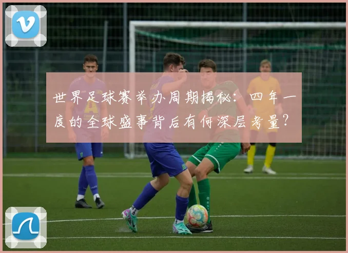 世界足球赛举办周期揭秘：四年一度的全球盛事背后有何深层考量？