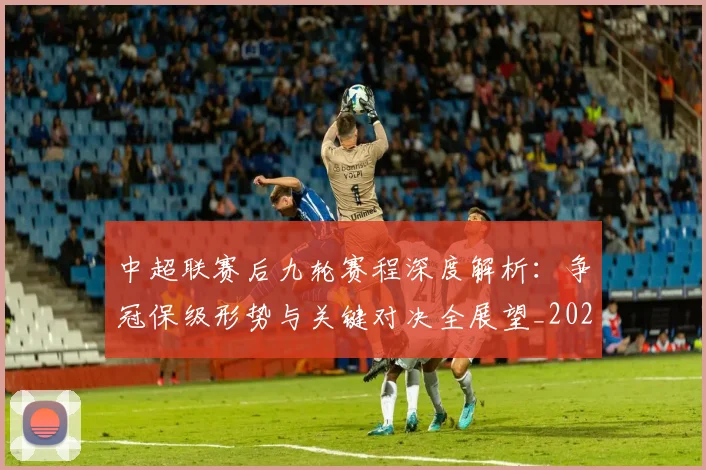 中超联赛后九轮赛程深度解析：争冠保级形势与关键对决全展望_20260610190519