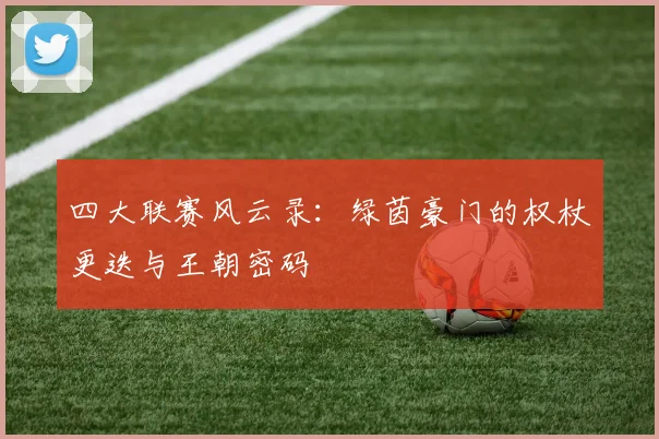四大联赛风云录:绿茵豪门的权杖更迭与王朝密码