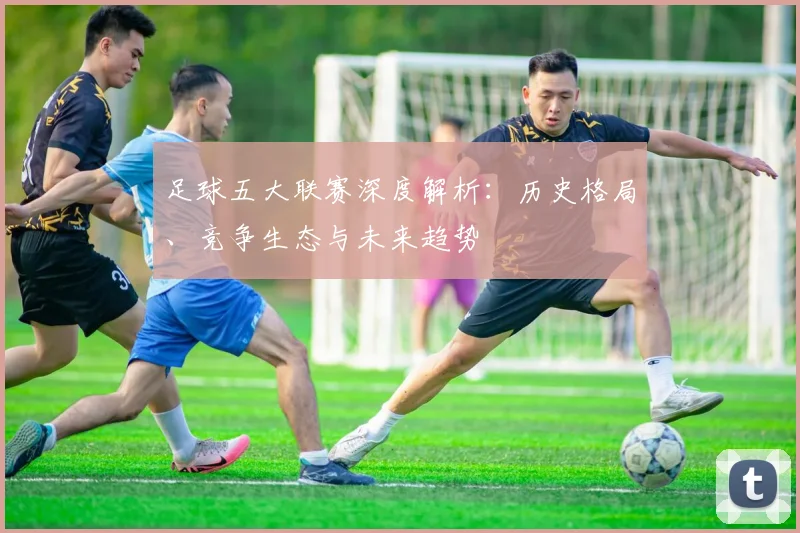 足球五大联赛深度解析：历史格局、竞争生态与未来趋势