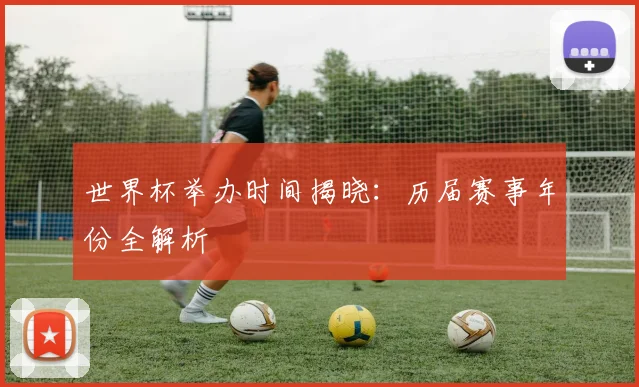 世界杯举办时间揭晓:历届赛事年份全解析