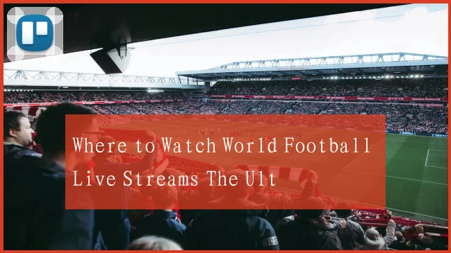 Where to Watch World Football Live Streams The Ult