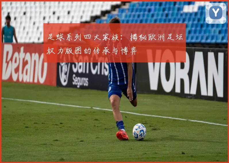 足球系列四大家族：揭秘欧洲足坛权力版图的传承与博弈