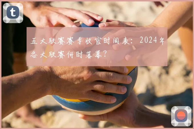 五大联赛赛季收官时间表：2024年各大联赛何时落幕？
