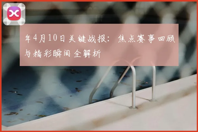 年4月10日关键战报：焦点赛事回顾与精彩瞬间全解析