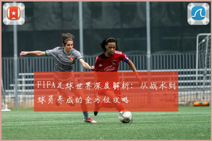 FIFA足球世界深度解析：从战术到球员养成的全方位攻略