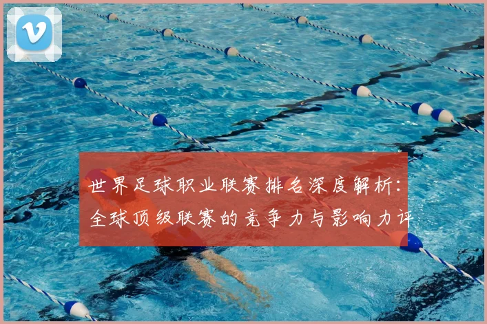 世界足球职业联赛排名深度解析：全球顶级联赛的竞争力与影响力评估