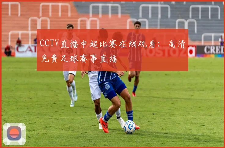 CCTV直播中超比赛在线观看:高清免费足球赛事直播