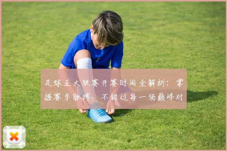 足球五大联赛开赛时间全解析：掌握赛季脉搏，不错过每一场巅峰对决