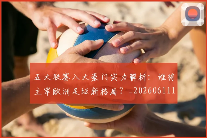 五大联赛八大豪门实力解析:谁将主宰欧洲足坛新格局?_20260611141019