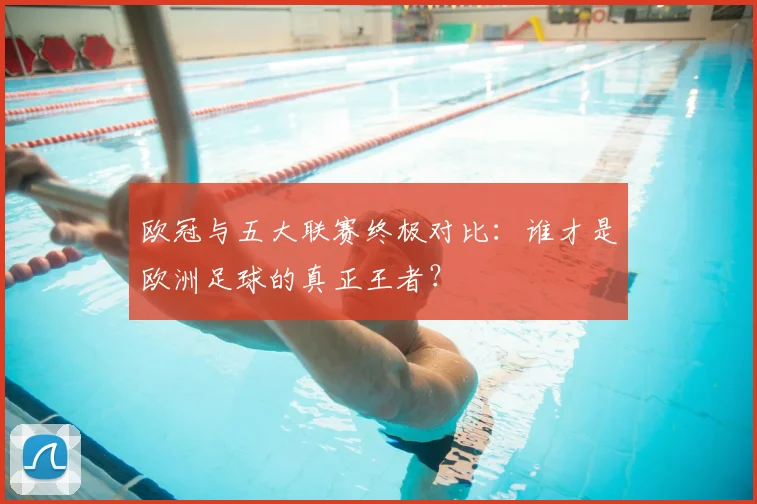 欧冠与五大联赛终极对比:谁才是欧洲足球的真正王者?