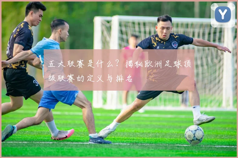 五大联赛是什么？揭秘欧洲足球顶级联赛的定义与排名