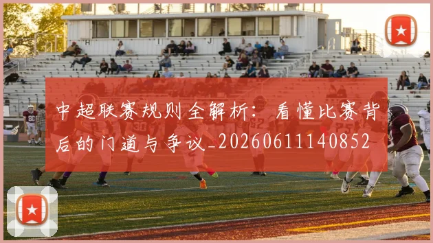 中超联赛规则全解析:看懂比赛背后的门道与争议_20260611140852