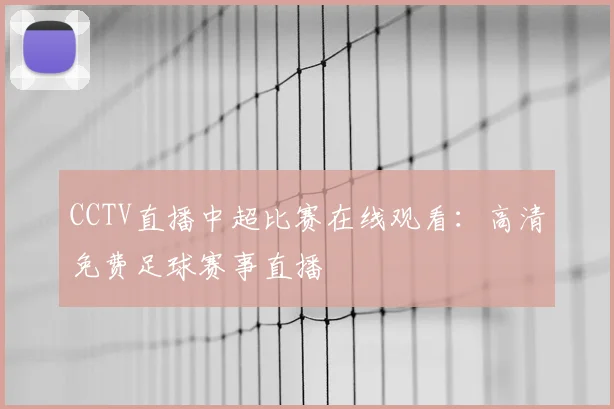 CCTV直播中超比赛在线观看：高清免费足球赛事直播