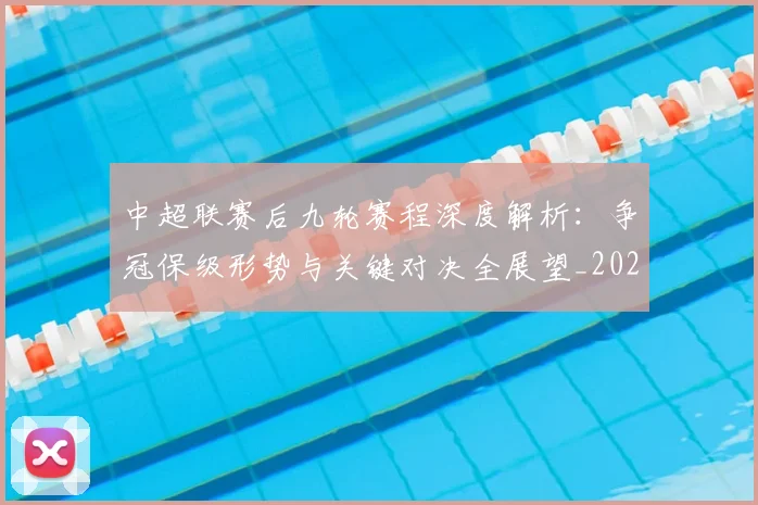中超联赛后九轮赛程深度解析:争冠保级形势与关键对决全展望_20260610190519