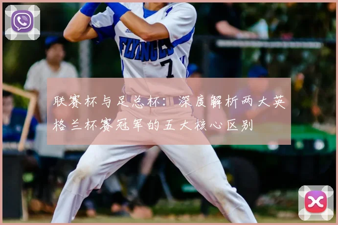 联赛杯与足总杯:深度解析两大英格兰杯赛冠军的五大核心区别