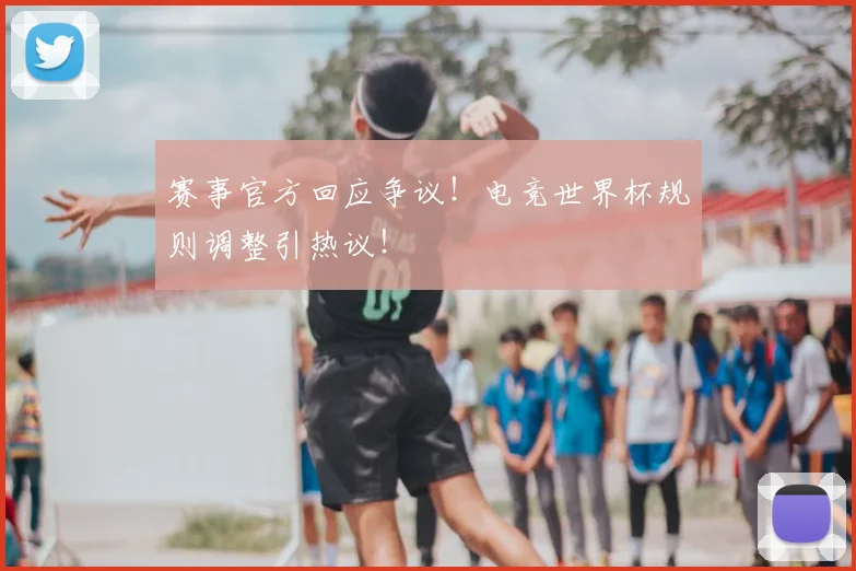 赛事官方回应争议！电竞世界杯规则调整引热议！