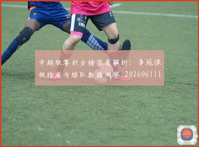 中超联赛积分榜深度解析：争冠保级格局与球队数据洞察_20260611140840