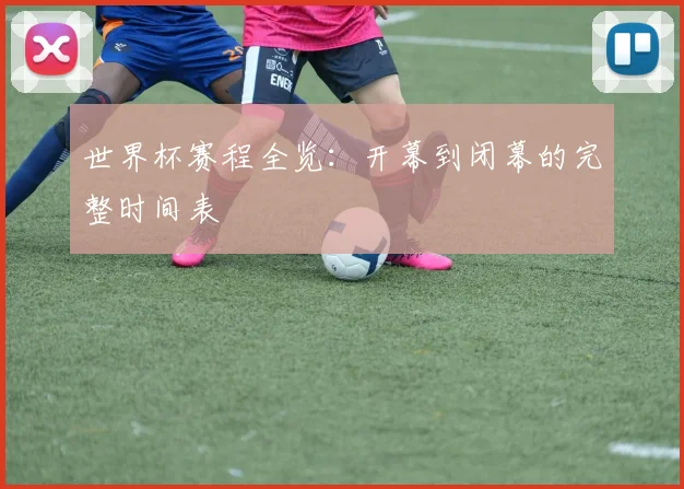 世界杯赛程全览:开幕到闭幕的完整时间表