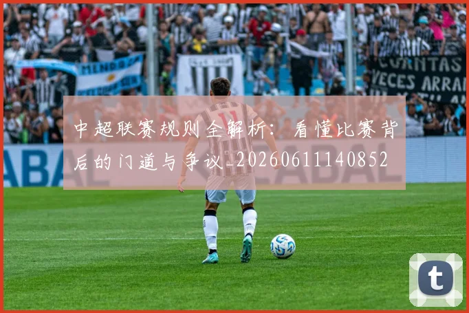 中超联赛规则全解析:看懂比赛背后的门道与争议_20260611140852