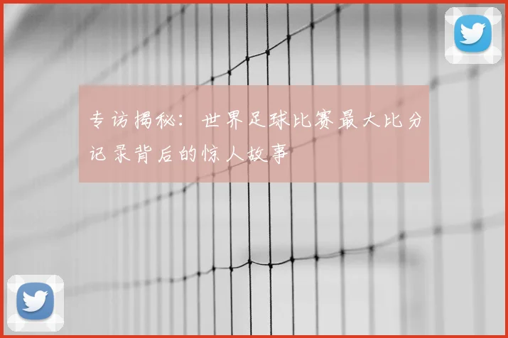 专访揭秘:世界足球比赛最大比分记录背后的惊人故事