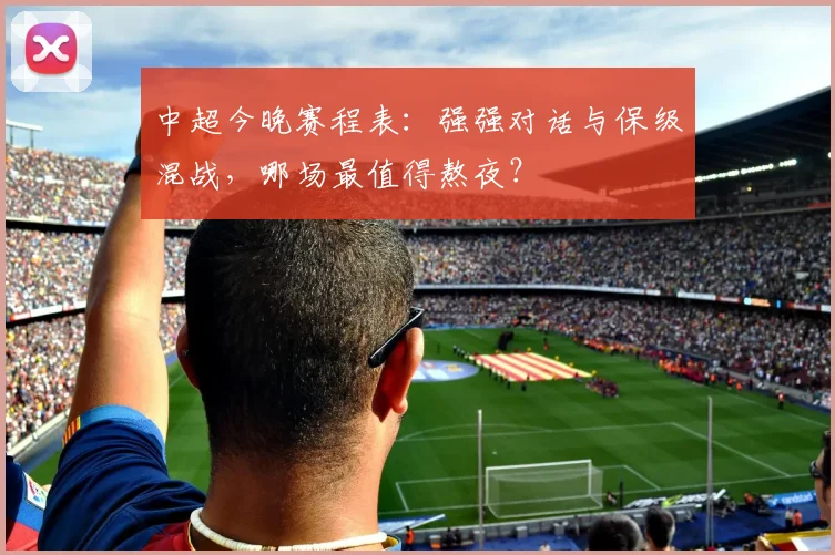 中超今晚赛程表:强强对话与保级混战,哪场最值得熬夜?