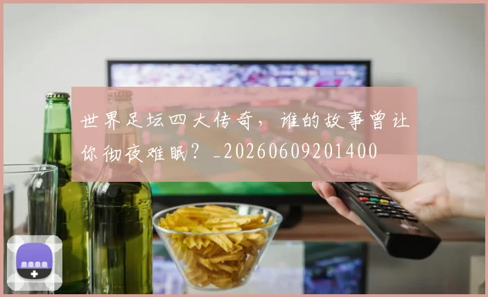世界足坛四大传奇，谁的故事曾让你彻夜难眠？_20260609201400