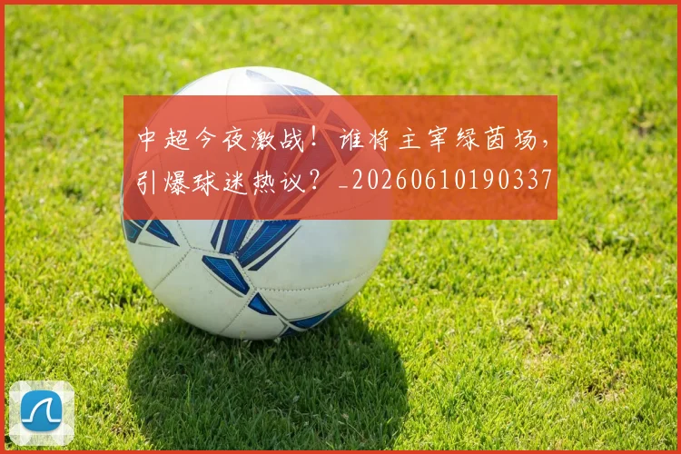 中超今夜激战！谁将主宰绿茵场，引爆球迷热议？_20260610190337