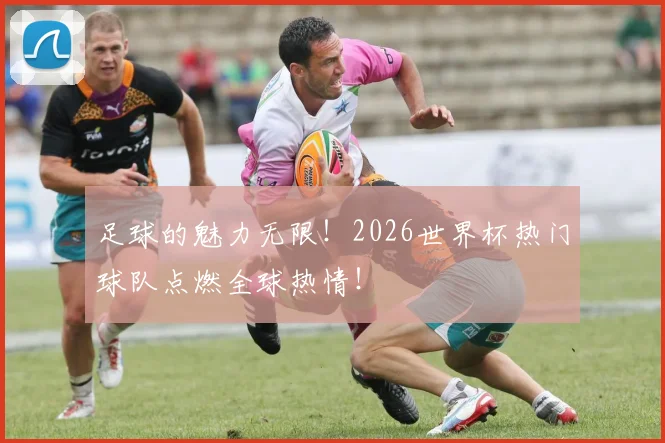 足球的魅力无限!2026世界杯热门球队点燃全球热情!