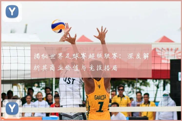 揭秘世界足球赛超级联赛：深度解析其商业价值与竞技格局