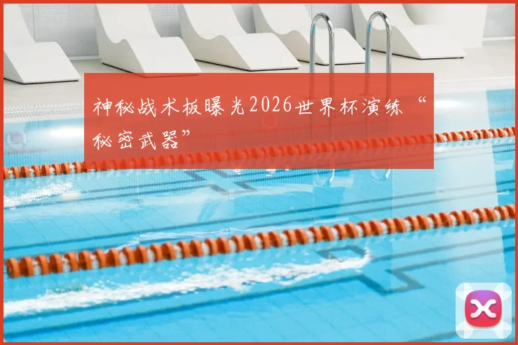 神秘战术板曝光2026世界杯演练“秘密武器”