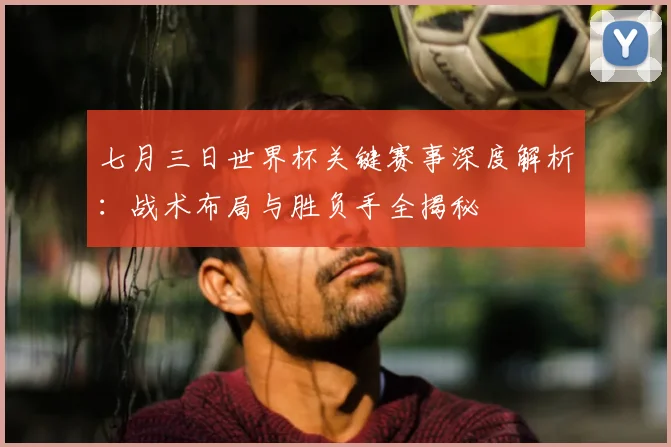 七月三日世界杯关键赛事深度解析：战术布局与胜负手全揭秘