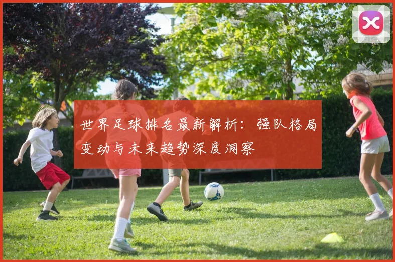 世界足球排名最新解析:强队格局变动与未来趋势深度洞察