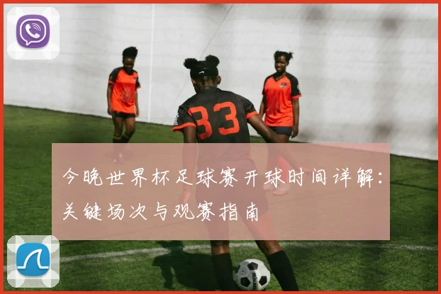 今晚世界杯足球赛开球时间详解:关键场次与观赛指南