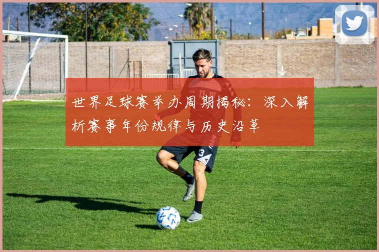 世界足球赛举办周期揭秘：深入解析赛事年份规律与历史沿革