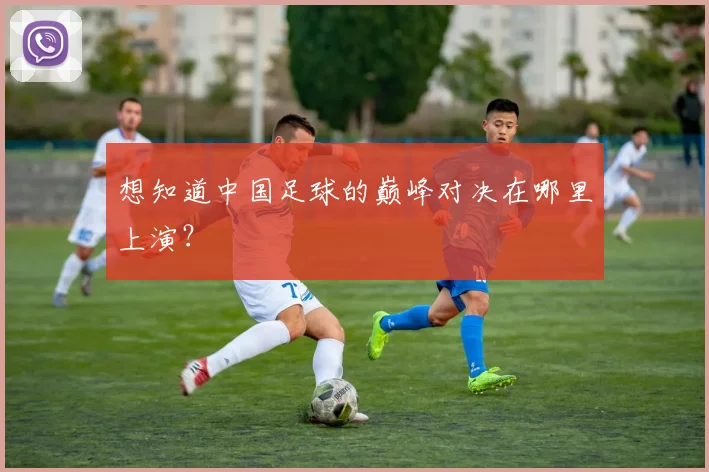 想知道中国足球的巅峰对决在哪里上演?